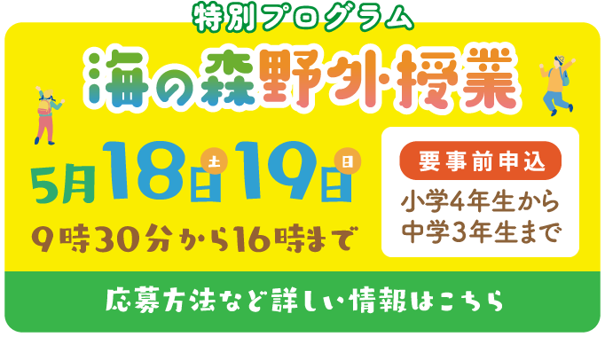 特別プログラム 海の森野外授業 5月18日19日 9時30分から16時まで 要事前申込 小学4年生から 中学3年生まで 応募方法など詳しい情報はこちら